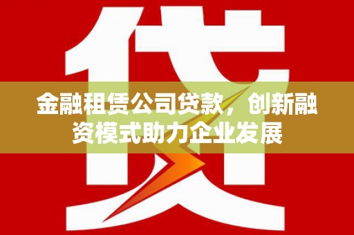 萨嘎金融租赁公司贷款，创新融资模式助力企业发展