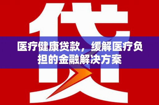 萨嘎医疗健康贷款，缓解医疗负担的金融解决方案