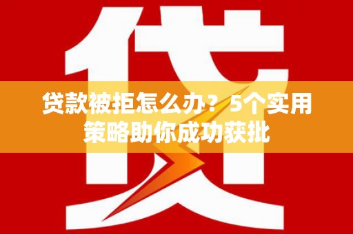 萨嘎贷款被拒怎么办？5个实用策略助你成功获批
