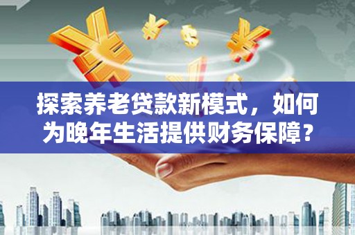 萨嘎探索养老贷款新模式，如何为晚年生活提供财务保障？