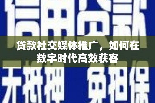 萨嘎贷款社交媒体推广，如何在数字时代高效获客