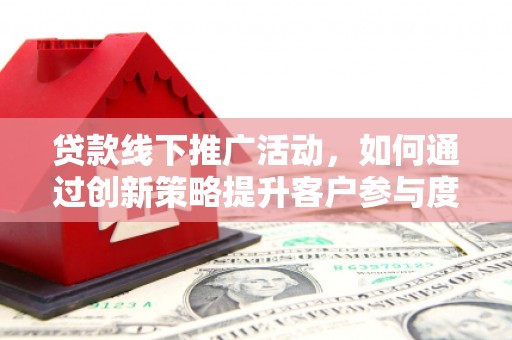 萨嘎贷款线下推广活动，如何通过创新策略提升客户参与度