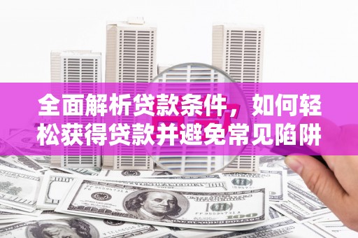 萨嘎全面解析贷款条件，如何轻松获得贷款并避免常见陷阱
