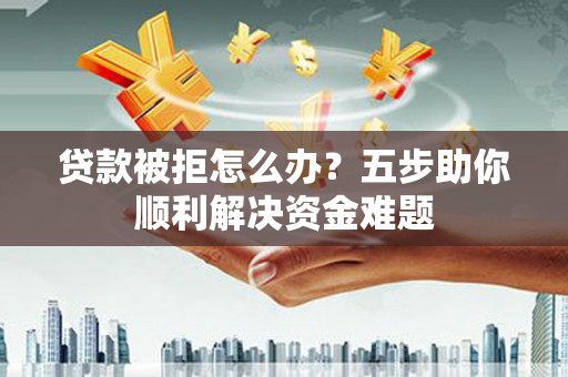 萨嘎贷款被拒怎么办？五步助你顺利解决资金难题