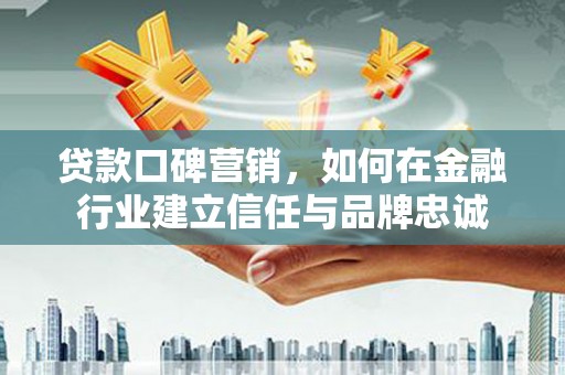 萨嘎贷款口碑营销，如何在金融行业建立信任与品牌忠诚