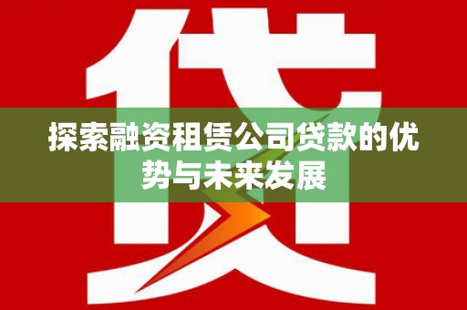 萨嘎探索融资租赁公司贷款的优势与未来发展