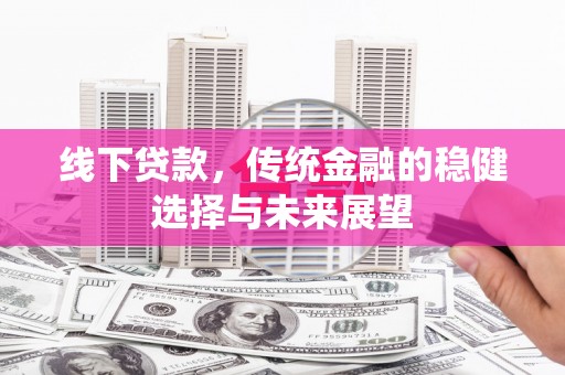 萨嘎线下贷款，传统金融的稳健选择与未来展望