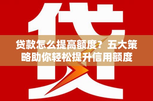 萨嘎贷款怎么提高额度？五大策略助你轻松提升信用额度