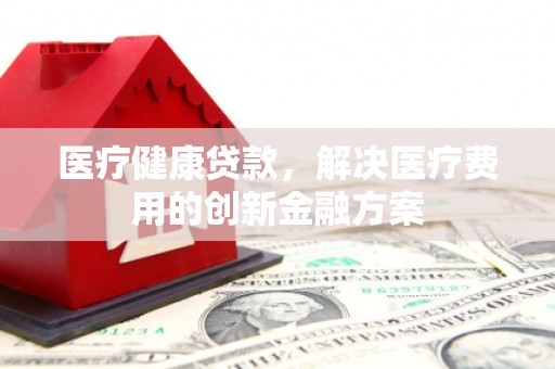 萨嘎医疗健康贷款，解决医疗费用的创新金融方案