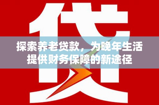 萨嘎探索养老贷款，为晚年生活提供财务保障的新途径