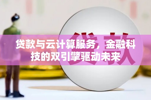 萨嘎贷款与云计算服务，金融科技的双引擎驱动未来