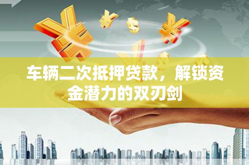 萨嘎车辆二次抵押贷款，解锁资金潜力的双刃剑