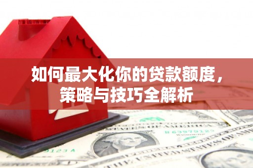 萨嘎如何最大化你的贷款额度，策略与技巧全解析