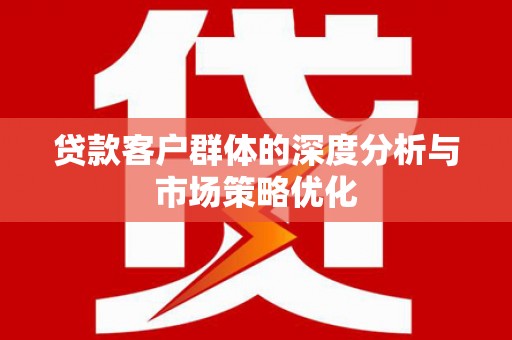 萨嘎贷款客户群体的深度分析与市场策略优化
