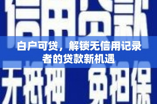 萨嘎白户可贷，解锁无信用记录者的贷款新机遇
