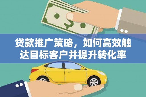 萨嘎贷款推广策略，如何高效触达目标客户并提升转化率