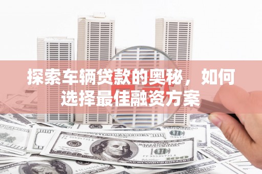 萨嘎探索车辆贷款的奥秘，如何选择最佳融资方案