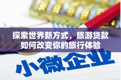 萨嘎探索世界新方式，旅游贷款如何改变你的旅行体验