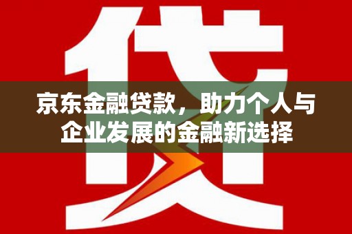 萨嘎京东金融贷款，助力个人与企业发展的金融新选择