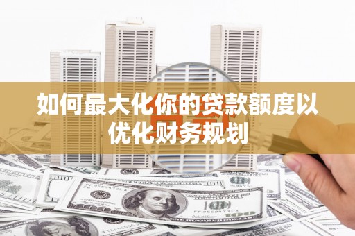 萨嘎如何最大化你的贷款额度以优化财务规划