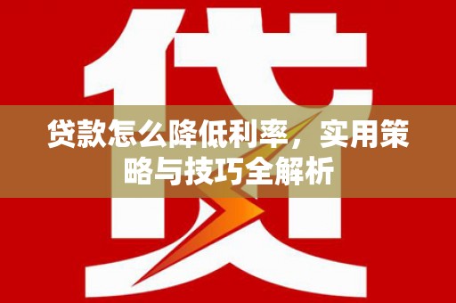 萨嘎贷款怎么降低利率，实用策略与技巧全解析