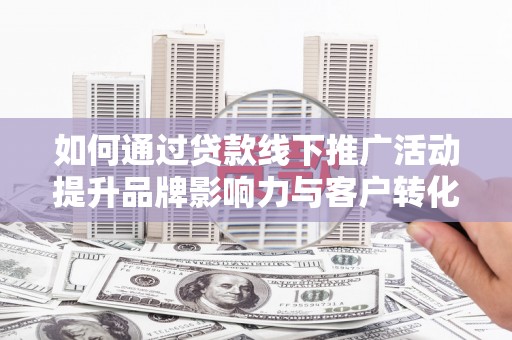 萨嘎如何通过贷款线下推广活动提升品牌影响力与客户转化率