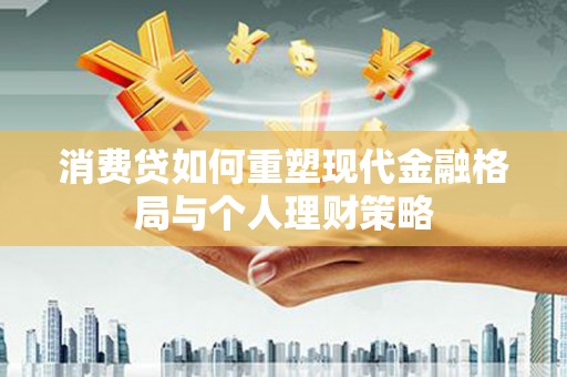 萨嘎消费贷如何重塑现代金融格局与个人理财策略