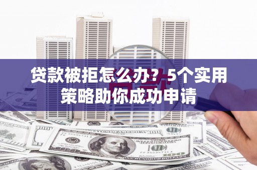 萨嘎贷款被拒怎么办？5个实用策略助你成功申请