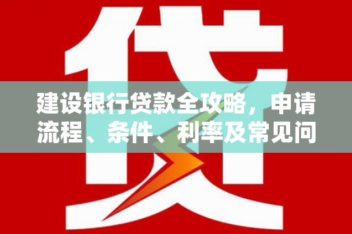 萨嘎建设银行贷款全攻略，申请流程、条件、利率及常见问题解答