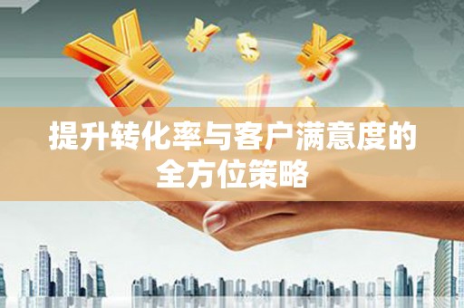萨嘎提升转化率与客户满意度的全方位策略